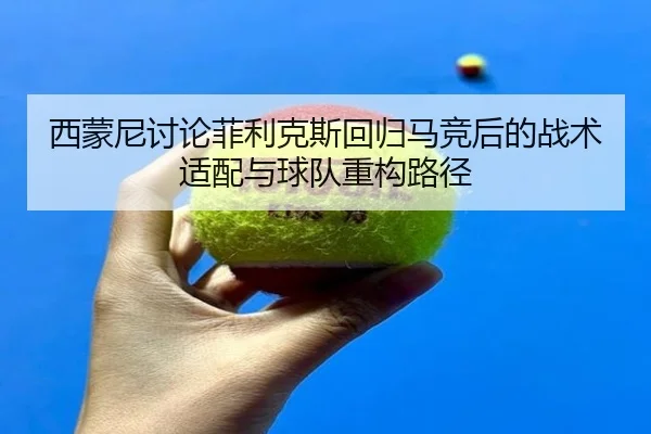 西蒙尼讨论菲利克斯回归马竞后的战术适配与球队重构路径
